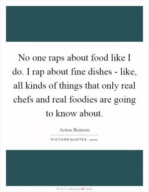No one raps about food like I do. I rap about fine dishes - like, all kinds of things that only real chefs and real foodies are going to know about Picture Quote #1