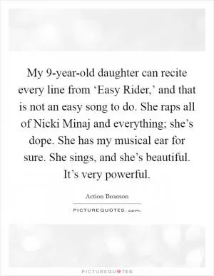 My 9-year-old daughter can recite every line from ‘Easy Rider,’ and that is not an easy song to do. She raps all of Nicki Minaj and everything; she’s dope. She has my musical ear for sure. She sings, and she’s beautiful. It’s very powerful Picture Quote #1