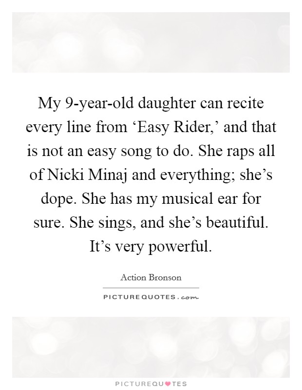 My 9-year-old daughter can recite every line from ‘Easy Rider,' and that is not an easy song to do. She raps all of Nicki Minaj and everything; she's dope. She has my musical ear for sure. She sings, and she's beautiful. It's very powerful Picture Quote #1