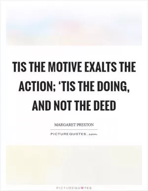 Tis the motive exalts the action; ‘Tis the doing, and not the deed Picture Quote #1