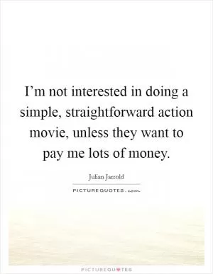 I’m not interested in doing a simple, straightforward action movie, unless they want to pay me lots of money Picture Quote #1