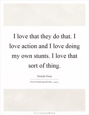 I love that they do that. I love action and I love doing my own stunts. I love that sort of thing Picture Quote #1