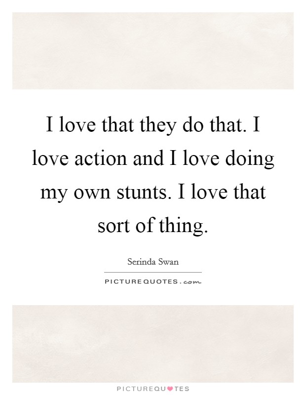 I love that they do that. I love action and I love doing my own stunts. I love that sort of thing Picture Quote #1