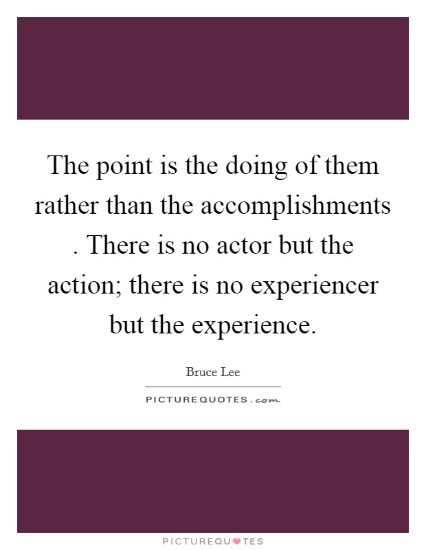 The point is the doing of them rather than the accomplishments . There is no actor but the action; there is no experiencer but the experience Picture Quote #1