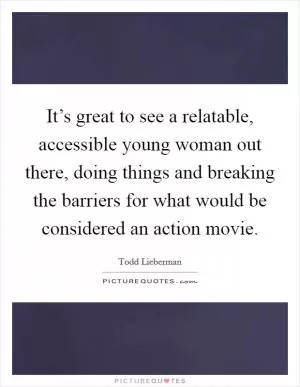 It’s great to see a relatable, accessible young woman out there, doing things and breaking the barriers for what would be considered an action movie Picture Quote #1