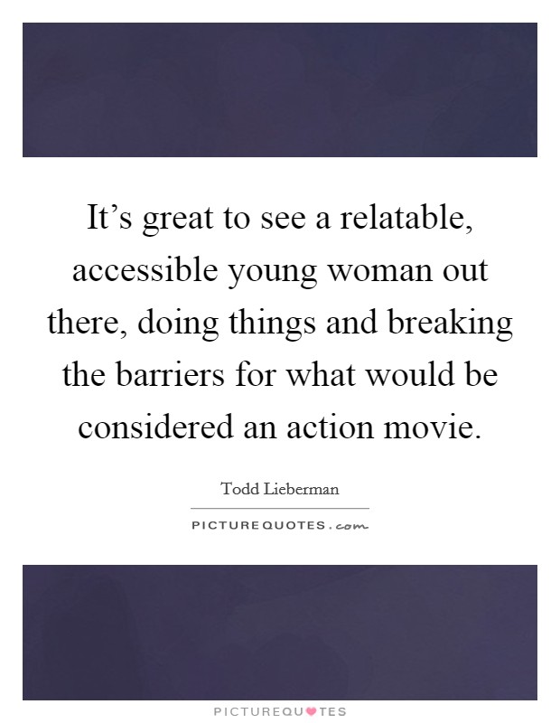 It's great to see a relatable, accessible young woman out there, doing things and breaking the barriers for what would be considered an action movie Picture Quote #1