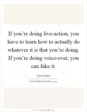 If you’re doing live-action, you have to learn how to actually do whatever it is that you’re doing. If you’re doing voice-over, you can fake it Picture Quote #1