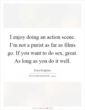 I enjoy doing an action scene. I’m not a purist as far as films go. If you want to do sex, great. As long as you do it well Picture Quote #1