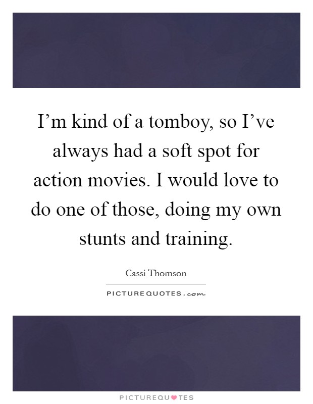 I'm kind of a tomboy, so I've always had a soft spot for action movies. I would love to do one of those, doing my own stunts and training Picture Quote #1