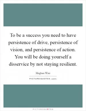 To be a success you need to have persistence of drive, persistence of vision, and persistence of action. You will be doing yourself a disservice by not staying resilient Picture Quote #1