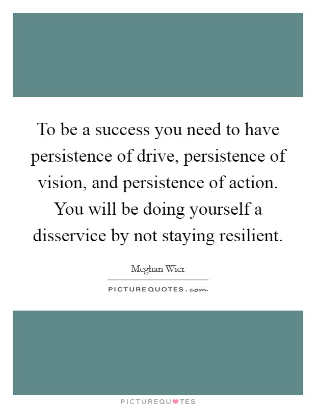To be a success you need to have persistence of drive, persistence of vision, and persistence of action. You will be doing yourself a disservice by not staying resilient Picture Quote #1
