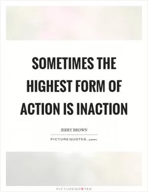 Sometimes the highest form of action is inaction Picture Quote #1