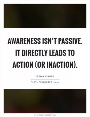 Awareness isn’t passive. It directly leads to action (or inaction) Picture Quote #1