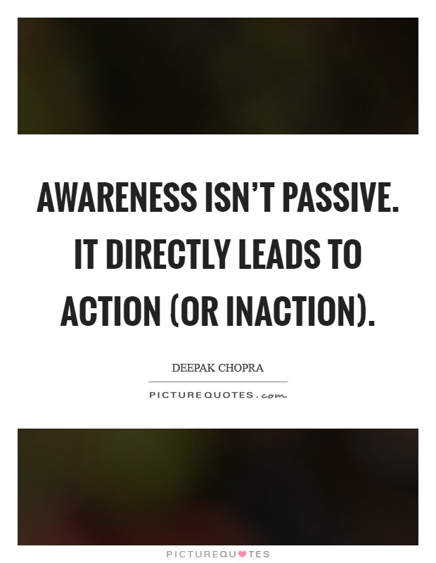 Awareness isn't passive. It directly leads to action (or inaction) Picture Quote #1