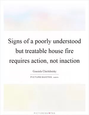 Signs of a poorly understood but treatable house fire requires action, not inaction Picture Quote #1