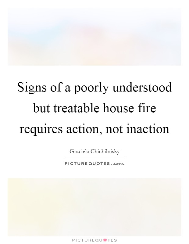 Signs of a poorly understood but treatable house fire requires action, not inaction Picture Quote #1