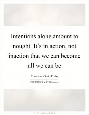 Intentions alone amount to nought. It’s in action, not inaction that we can become all we can be Picture Quote #1