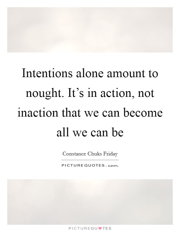 Intentions alone amount to nought. It's in action, not inaction that we can become all we can be Picture Quote #1