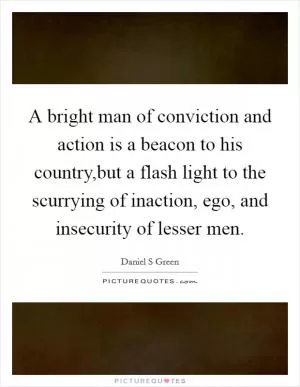 A bright man of conviction and action is a beacon to his country,but a flash light to the scurrying of inaction, ego, and insecurity of lesser men Picture Quote #1