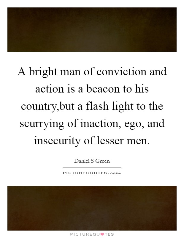 A bright man of conviction and action is a beacon to his country,but a flash light to the scurrying of inaction, ego, and insecurity of lesser men Picture Quote #1