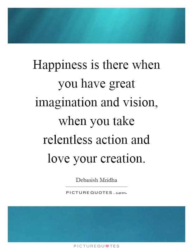 Happiness is there when you have great imagination and vision, when you take relentless action and love your creation Picture Quote #1