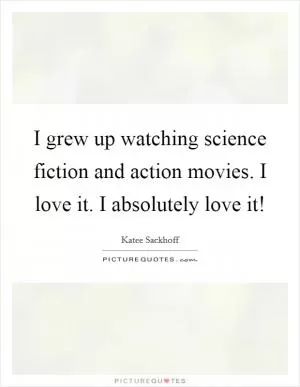 I grew up watching science fiction and action movies. I love it. I absolutely love it! Picture Quote #1