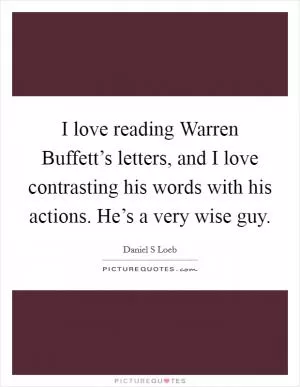 I love reading Warren Buffett’s letters, and I love contrasting his words with his actions. He’s a very wise guy Picture Quote #1