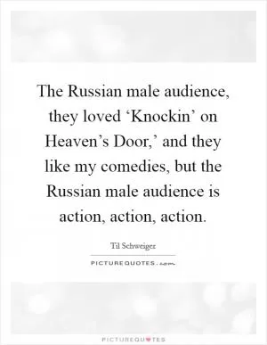 The Russian male audience, they loved ‘Knockin’ on Heaven’s Door,’ and they like my comedies, but the Russian male audience is action, action, action Picture Quote #1