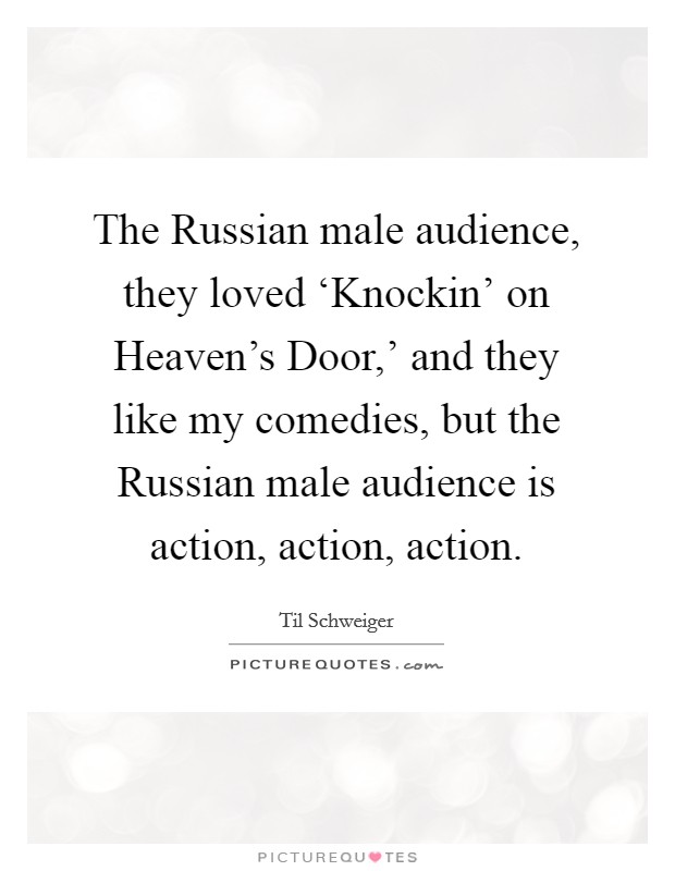 The Russian male audience, they loved ‘Knockin' on Heaven's Door,' and they like my comedies, but the Russian male audience is action, action, action Picture Quote #1