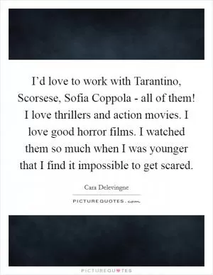 I’d love to work with Tarantino, Scorsese, Sofia Coppola - all of them! I love thrillers and action movies. I love good horror films. I watched them so much when I was younger that I find it impossible to get scared Picture Quote #1