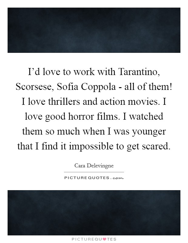 I'd love to work with Tarantino, Scorsese, Sofia Coppola - all of them! I love thrillers and action movies. I love good horror films. I watched them so much when I was younger that I find it impossible to get scared Picture Quote #1