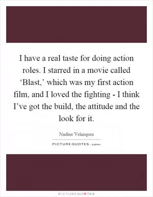 I have a real taste for doing action roles. I starred in a movie called ‘Blast,’ which was my first action film, and I loved the fighting - I think I’ve got the build, the attitude and the look for it Picture Quote #1