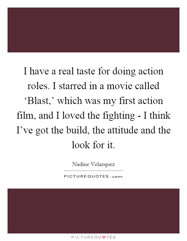 I have a real taste for doing action roles. I starred in a movie called ‘Blast,' which was my first action film, and I loved the fighting - I think I've got the build, the attitude and the look for it Picture Quote #1