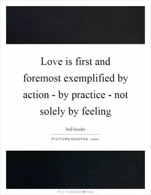 Love is first and foremost exemplified by action - by practice - not solely by feeling Picture Quote #1