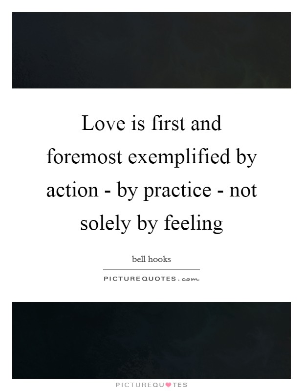 Love is first and foremost exemplified by action - by practice - not solely by feeling Picture Quote #1