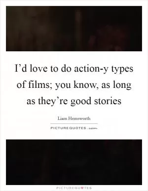 I’d love to do action-y types of films; you know, as long as they’re good stories Picture Quote #1