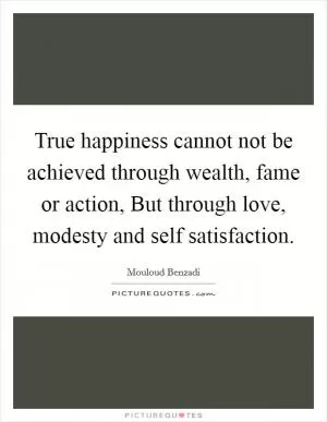 True happiness cannot not be achieved through wealth, fame or action, But through love, modesty and self satisfaction Picture Quote #1
