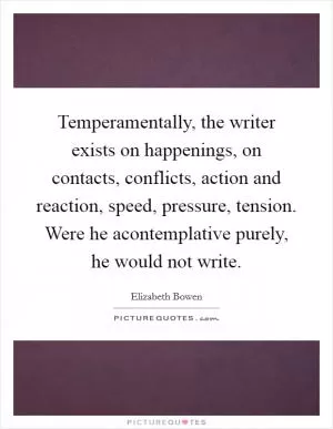 Temperamentally, the writer exists on happenings, on contacts, conflicts, action and reaction, speed, pressure, tension. Were he acontemplative purely, he would not write Picture Quote #1