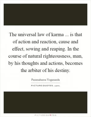 The universal law of karma ... is that of action and reaction, cause and effect, sowing and reaping. In the course of natural righteousness, man, by his thoughts and actions, becomes the arbiter of his destiny Picture Quote #1