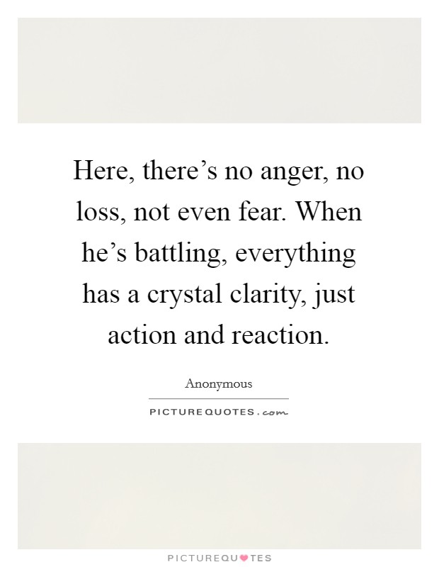 Here, there's no anger, no loss, not even fear. When he's battling, everything has a crystal clarity, just action and reaction Picture Quote #1