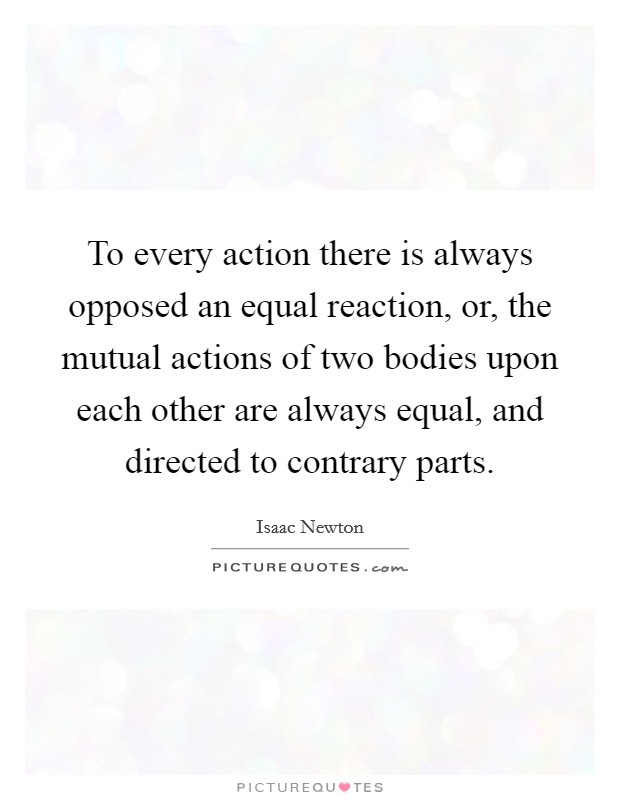 To every action there is always opposed an equal reaction, or, the mutual actions of two bodies upon each other are always equal, and directed to contrary parts Picture Quote #1