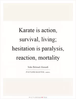 Karate is action, survival, living; hesitation is paralysis, reaction, mortality Picture Quote #1