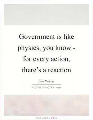 Government is like physics, you know - for every action, there’s a reaction Picture Quote #1