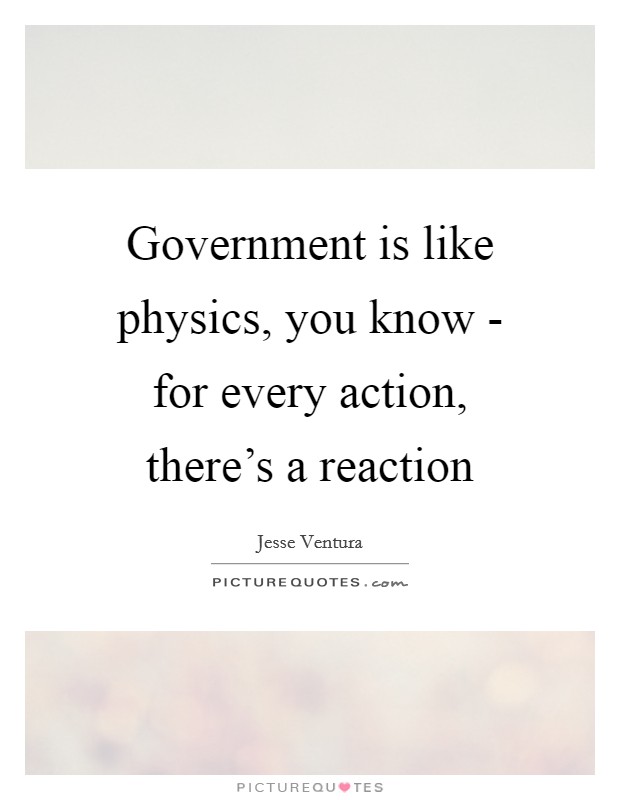 Government is like physics, you know - for every action, there's a reaction Picture Quote #1