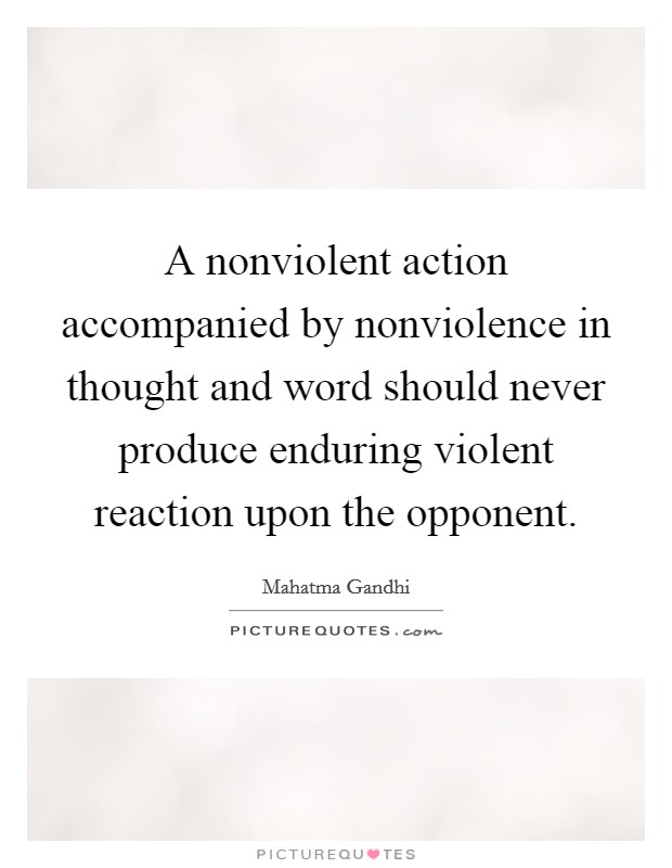 A nonviolent action accompanied by nonviolence in thought and word should never produce enduring violent reaction upon the opponent Picture Quote #1