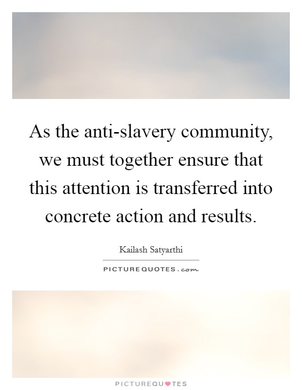 As the anti-slavery community, we must together ensure that this attention is transferred into concrete action and results Picture Quote #1