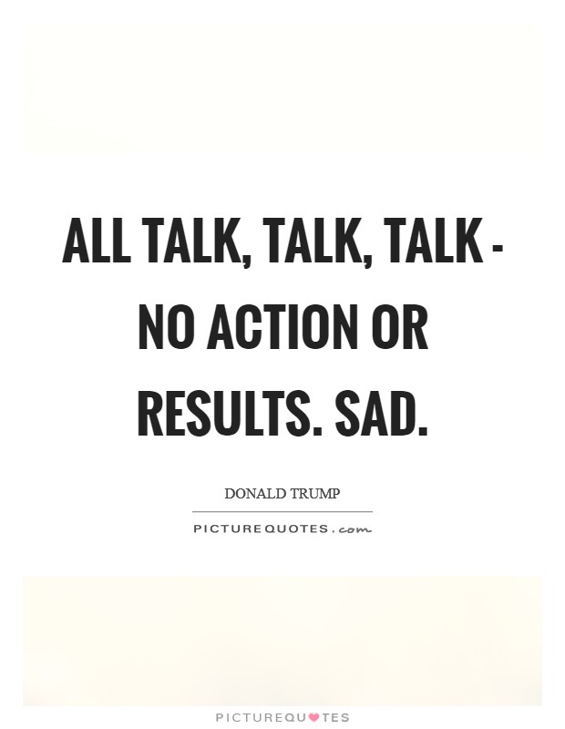 All talk, talk, talk - no action or results. Sad Picture Quote #1