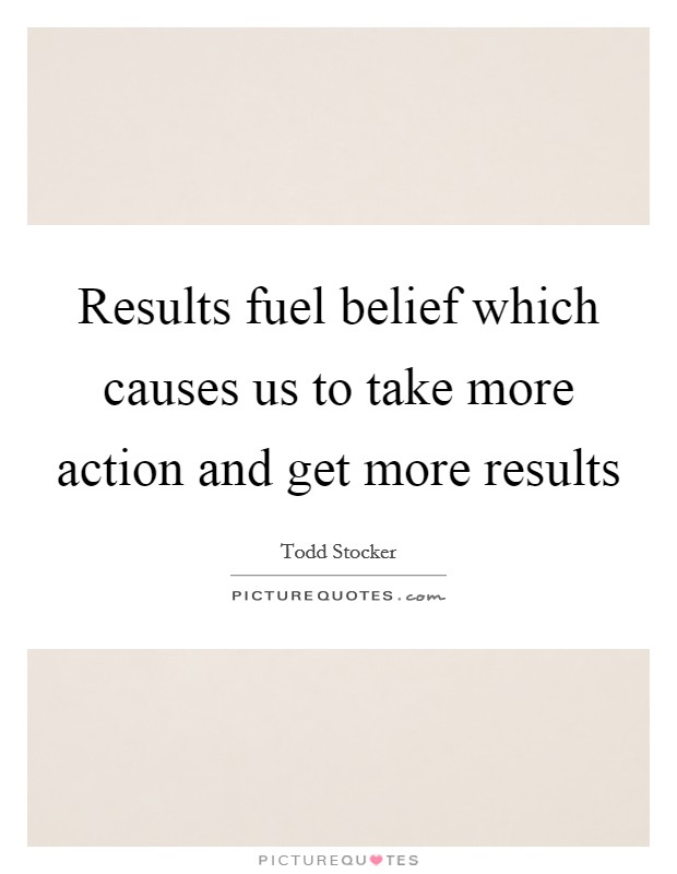 Results fuel belief which causes us to take more action and get more results Picture Quote #1