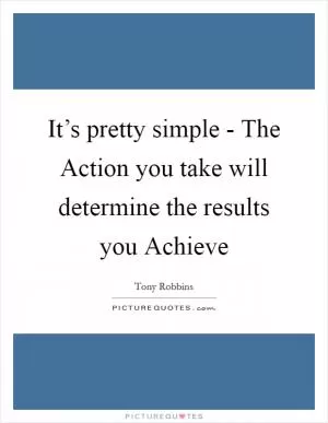 It’s pretty simple - The Action you take will determine the results you Achieve Picture Quote #1