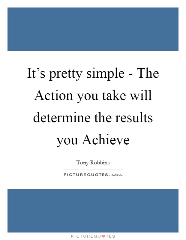 It's pretty simple - The Action you take will determine the results you Achieve Picture Quote #1